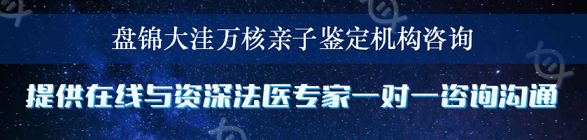 盘锦大洼万核亲子鉴定机构咨询